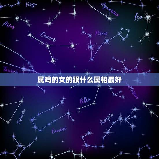 属鸡的女的跟什么属相最好,属鸡的女孩和什么属相的男孩最配 属鸡的女的跟什么属相最好,属鸡的女孩和什么属相的男孩最配