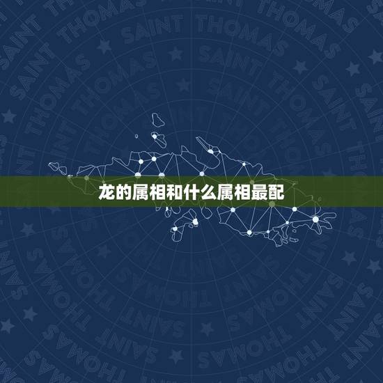 龙的属相和什么属相最配,属龙女配什么生肖更好 龙的属相和什么属相最配,属龙女配什么生肖更好
