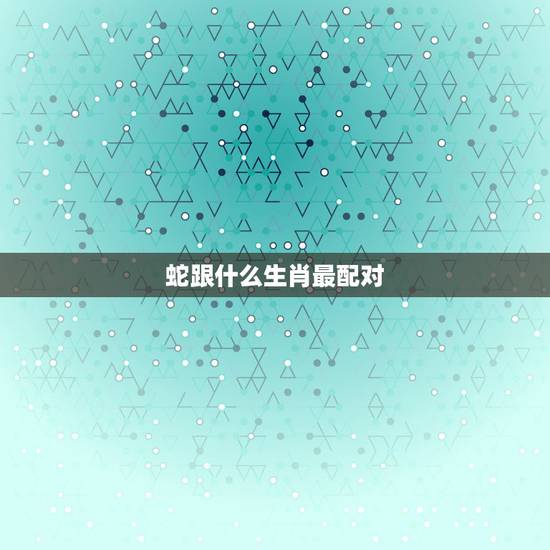 蛇跟什么生肖最配对，女蛇和什么生肖最配