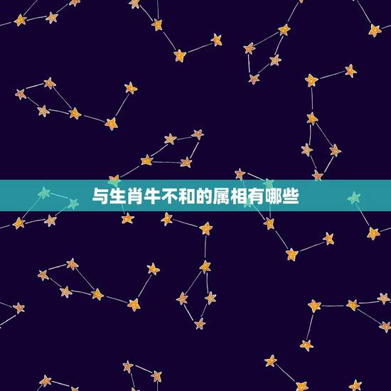 与生肖牛不和的属相有哪些，属牛的和什么属相最配_属牛的和什么属相不配