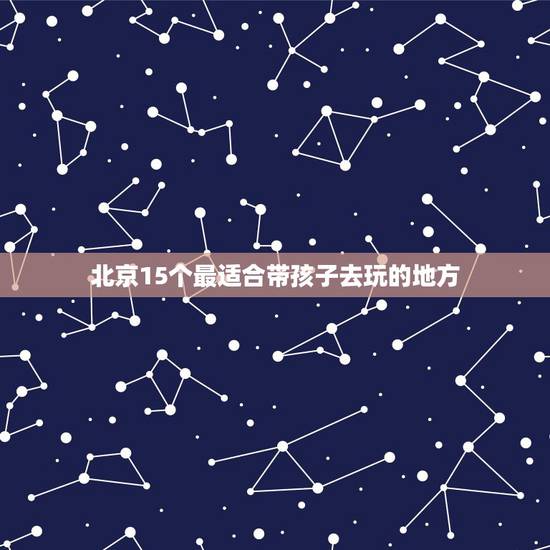 北京15个最适合带孩子去玩的地方,北京十大最适合儿童的旅游地,具体都有 北京15个最适合带孩子去玩的地方,北京十大最适合儿童的旅游地,具体都有