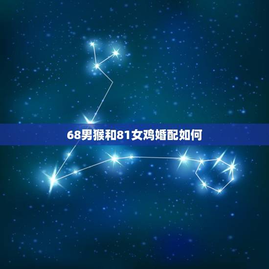68男猴和81女鸡婚配如何,81年女鸡和68年的男猴相配吗? 68男猴和81女鸡婚配如何,81年女鸡和68年的男猴相配吗?