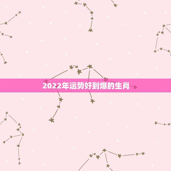 2022年运势好到爆的生肖,2022年生肖运势麦玲玲 2022年运势好到爆的生肖,2022年生肖运势麦玲玲