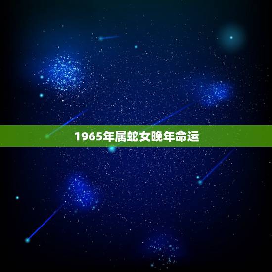 1965年属蛇女晚年命运,1965年属蛇的什么命? 1965年属蛇女晚年命运,1965年属蛇的什么命?