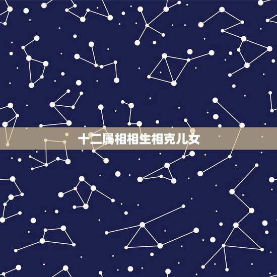 十二属相相生相克儿女,夫妻命里相克怎么办 十二属相相生相克儿女,夫妻命里相克怎么办