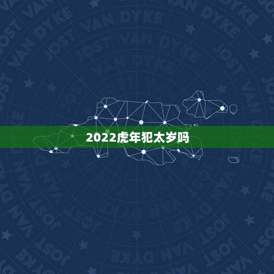 2022虎年犯太岁吗,2022年最旺的生肖 2022虎年犯太岁吗,2022年最旺的生肖