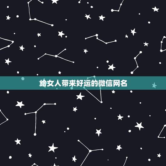 给女人带来好运的微信网名,带来好运的微信名 给女人带来好运的微信网名,带来好运的微信名
