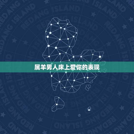 属羊男人床上爱你的表现,属羊男人对感情专一吗 属羊男人床上爱你的表现,属羊男人对感情专一吗