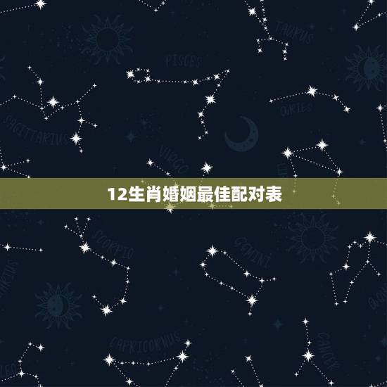 12生肖婚姻最佳配对表,十二生肖婚配:属相合婚配对表 12生肖婚姻最佳配对表,十二生肖婚配:属相合婚配对表