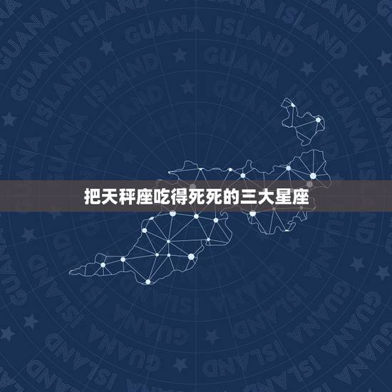 把天秤座吃得死死的三大星座 把天秤座吃得死的星座 把天秤座吃得死死的三大星座 把天秤座吃得死的星座