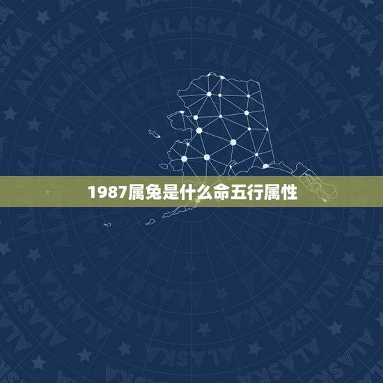 1987属兔是什么命五行属性,87年属兔的是什么命 1987属兔是什么命五行属性,87年属兔的是什么命