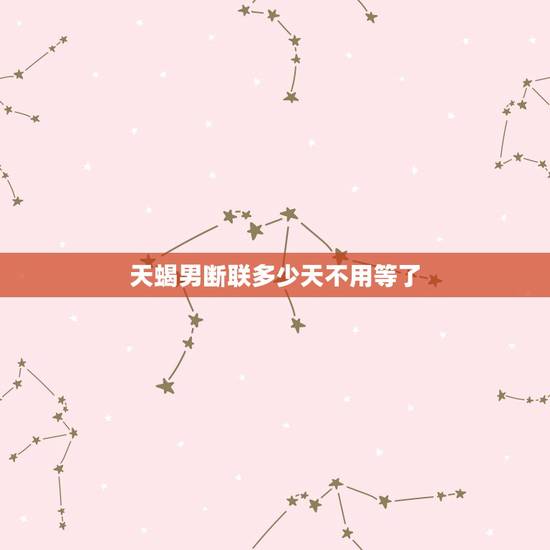 天蝎男断联多少天不用等了,天蝎男断联多少天不用等了 天蝎男断联多少天不用等了,天蝎男断联多少天不用等了