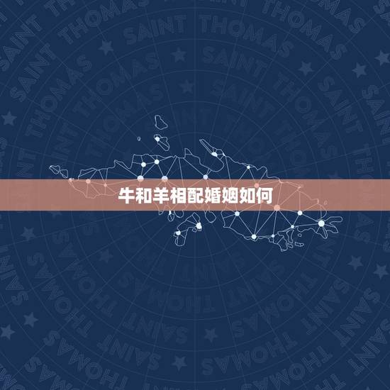牛和羊相配婚姻如何，男牛女羊婚姻是否相配
