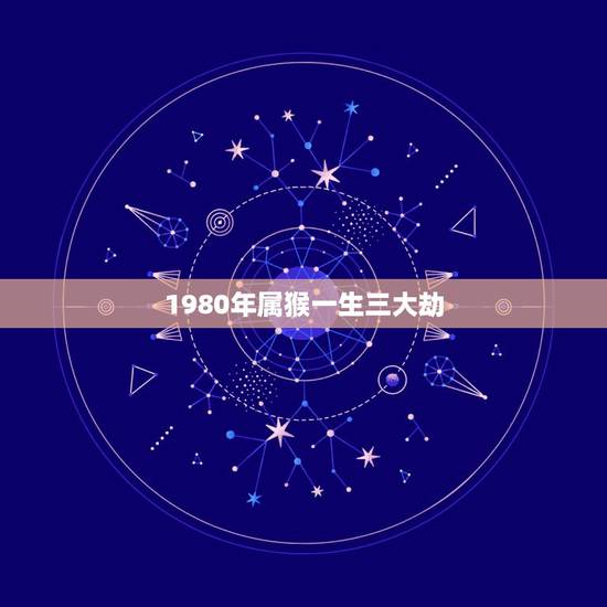 1980年属猴一生三大劫,80年属猴42岁2022 劫难 1980年属猴一生三大劫,80年属猴42岁2022 劫难