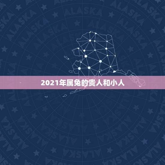 2021年属兔的贵人和小人,87年属兔的贵人是谁? 2021年属兔的贵人和小人,87年属兔的贵人是谁?