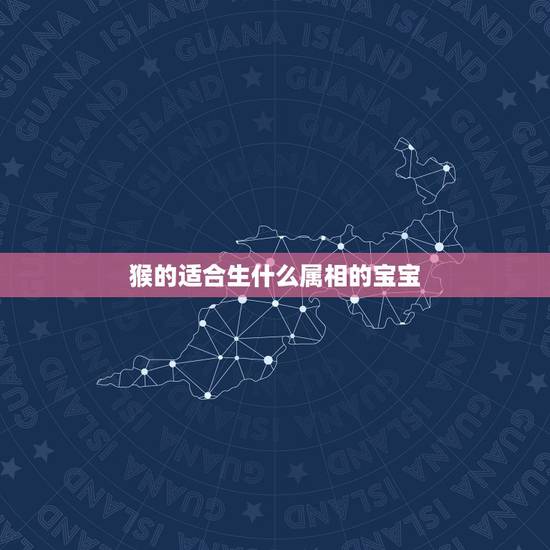 猴的适合生什么属相的宝宝，属猴的父母适宜生什么属相的孩子