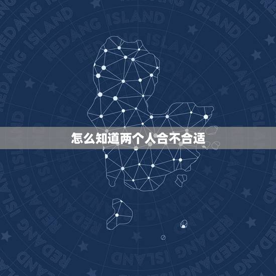 怎么知道两个人合不合适,两个人怎样才算合适? 怎么知道两个人合不合适,两个人怎样才算合适?