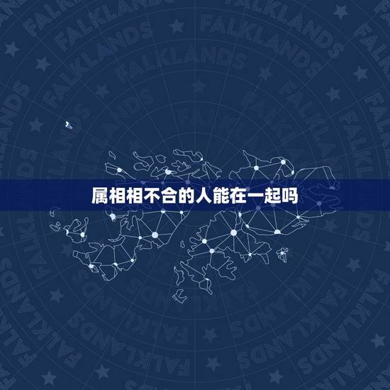 属相相不合的人能在一起吗，属相不合就不能在一起吗