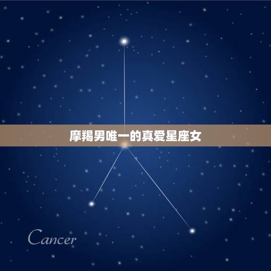 摩羯男唯一的真爱星座女，摩羯座男生最爱哪个星座女