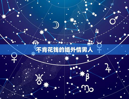 不肯花钱的婚外情男人,婚外情男人不花钱要离开他吗? 不肯花钱的婚外情男人,婚外情男人不花钱要离开他吗?
