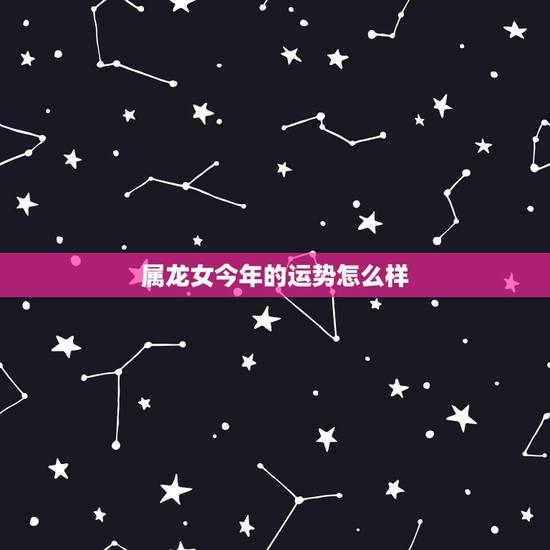 属龙女今年的运势怎么样,2022 年属龙女今年运势 属龙女今年的运势怎么样,2022 年属龙女今年运势