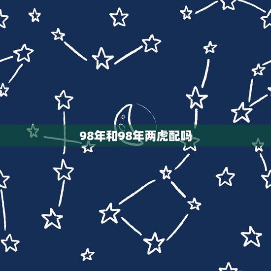 98年和98年两虎配吗,98虎女跟98虎男相克吗 98年和98年两虎配吗,98虎女跟98虎男相克吗