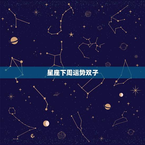 星座下周运势双子,双子座下星期的运势 星座下周运势双子,双子座下星期的运势