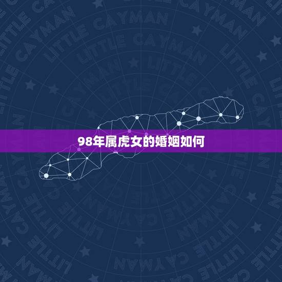 98年属虎女的婚姻如何,98年属虎女婚姻 98年属虎女的婚姻如何,98年属虎女婚姻