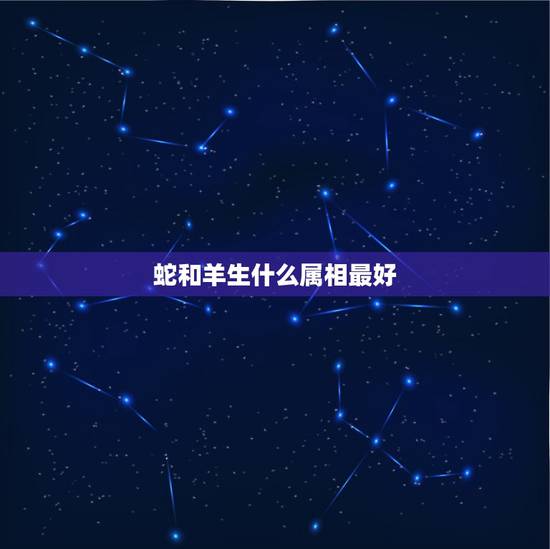 蛇和羊生什么属相最好，男蛇女羊生孩子什么属相好