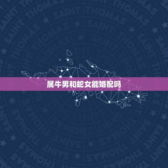 属牛男和蛇女能婚配吗,属牛男跟属蛇女都是双子他们的婚配 属牛男和蛇女能婚配吗,属牛男跟属蛇女都是双子他们的婚配
