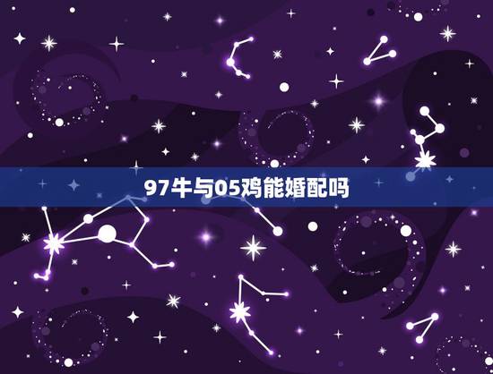 97牛与05鸡能婚配吗，属鸡和属牛婚配如何？