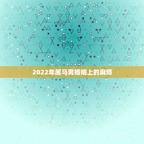 2022年属马男婚姻上的麻烦,2022年属马人的婚姻运势 2022年属马男婚姻上的麻烦,2022年属马人的婚姻运势