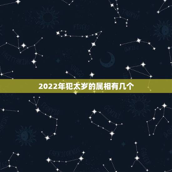 2022年犯太岁的属相有几个,2021年什么属相犯太岁或者冲太岁 2022年犯太岁的属相有几个,2021年什么属相犯太岁或者冲太岁