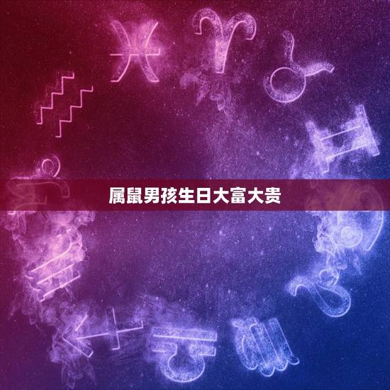属鼠男孩生日大富大贵,2022 属鼠男孩几点出生好 属鼠男孩生日大富大贵,2022 属鼠男孩几点出生好