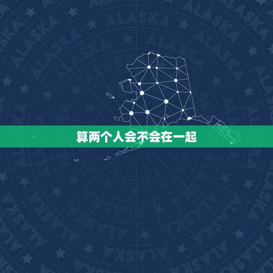 算两个人会不会在一起,帮我算下两个人是否会在一起?生辰八字 算两个人会不会在一起,帮我算下两个人是否会在一起?生辰八字