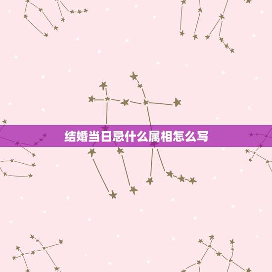 结婚当日忌什么属相怎么写,婚礼忌属相怎么写 结婚当日忌什么属相怎么写,婚礼忌属相怎么写