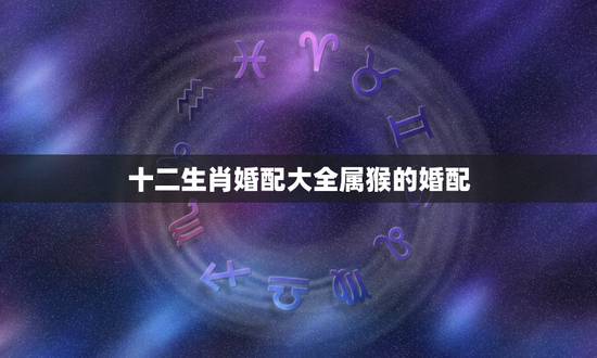 十二生肖婚配大全属猴的婚配，属猴的和什么属相最配 属猴的属相婚配表