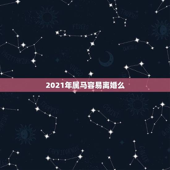 2021年属马容易离婚么,2021年属马的全年运势? 2021年属马容易离婚么,2021年属马的全年运势?