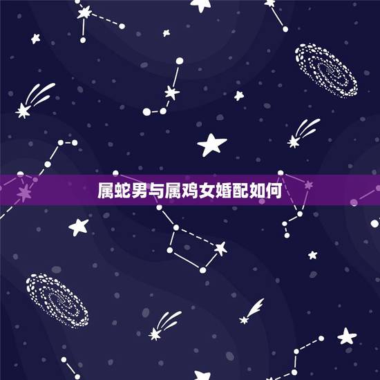 属蛇男与属鸡女婚配如何，男的属蛇和女的属鸡的能相配吗