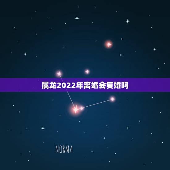 属龙2022年离婚会复婚吗,属龙和什么属相相冲 属龙2022年离婚会复婚吗,属龙和什么属相相冲