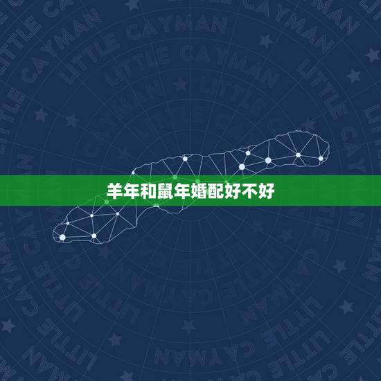 羊年和鼠年婚配好不好,属鼠和属羊相配吗? 羊年和鼠年婚配好不好,属鼠和属羊相配吗?