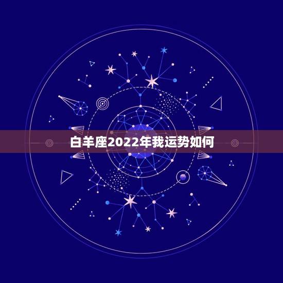 白羊座2022年我运势如何，白羊座运年运势完整版