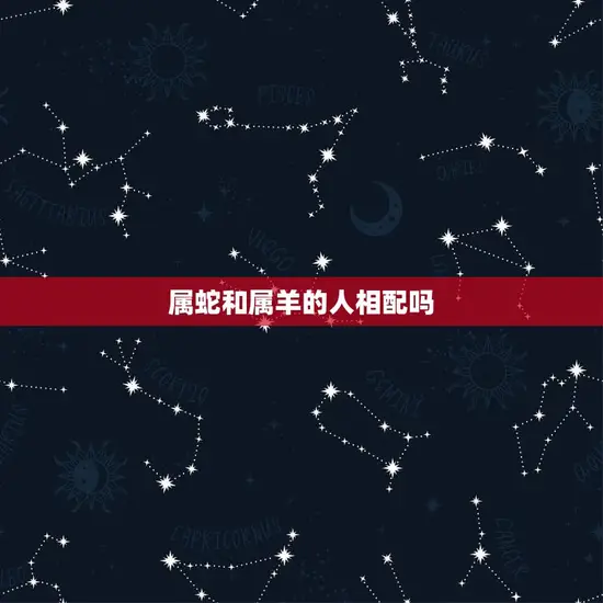 属蛇和属羊的人相配吗 属蛇和属羊的人相配吗