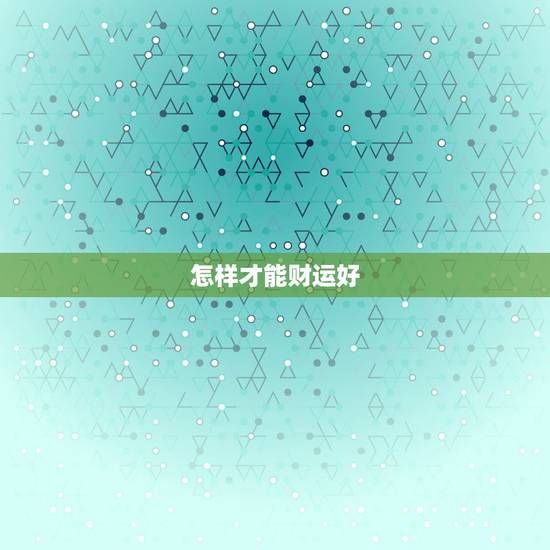怎样才能财运好,怎样才能财运好 怎样才能财运好,怎样才能财运好