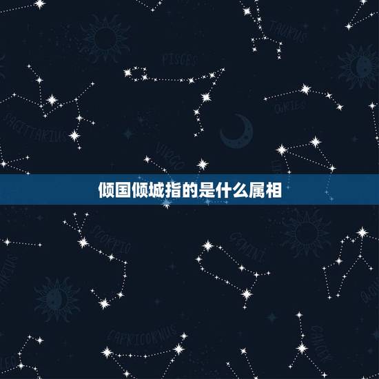 倾国倾城指的是什么属相，倾国倾城指什么生肖？