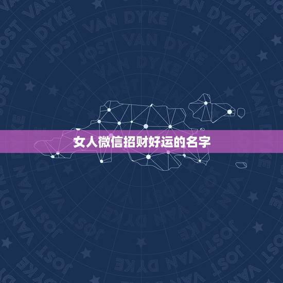 女人微信招财好运的名字,微信用什么名字招财好运 女人微信招财好运的名字,微信用什么名字招财好运