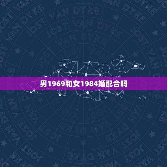 男1969和女1984婚配合吗,1981年属鸡的男与1984年属鼠的女 男1969和女1984婚配合吗,1981年属鸡的男与1984年属鼠的女
