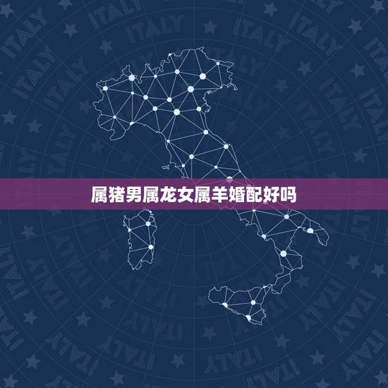 属猪男属龙女属羊婚配好吗，女的属猪，男的属羊，婚配合适不