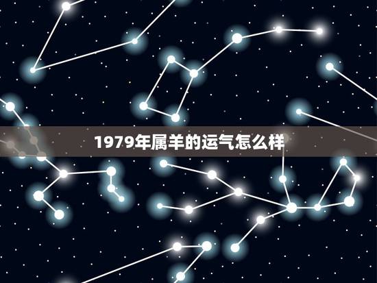 1979年属羊的运气怎么样,2022 年属羊人运气 1979年属羊的运气怎么样,2022 年属羊人运气