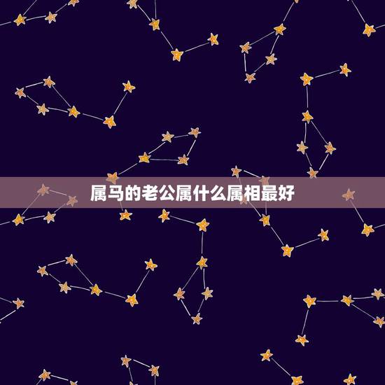属马的老公属什么属相最好,属马的女人与什么属相的男人最般配 属马的老公属什么属相最好,属马的女人与什么属相的男人最般配